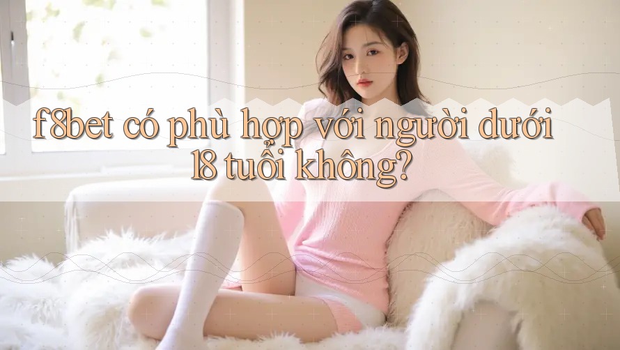 f8bet có phù hợp với người dưới 18 tuổi không?