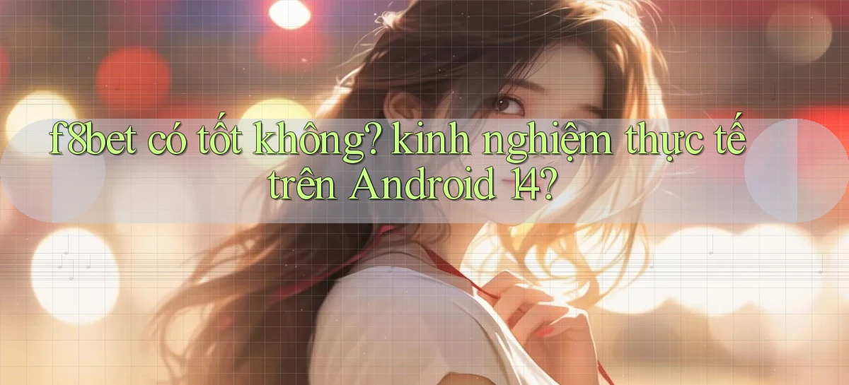 f8bet có tốt không kinh nghiệm thực tế trên Android 14