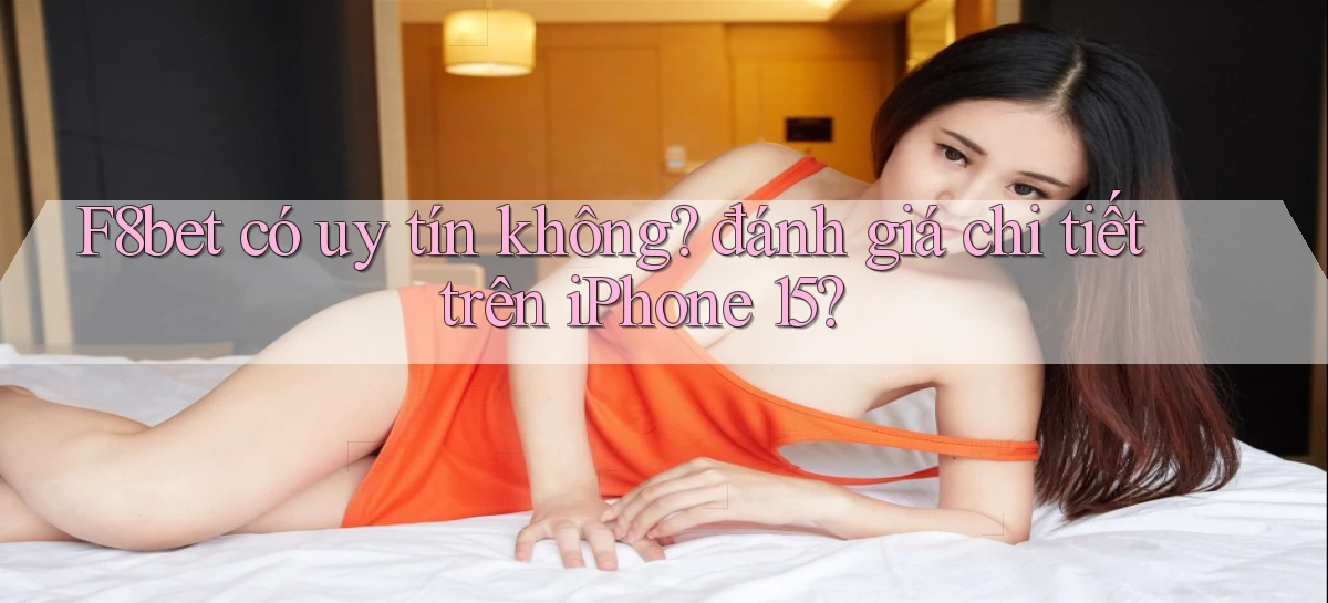F8bet có uy tín không đánh giá chi tiết trên iPhone 15