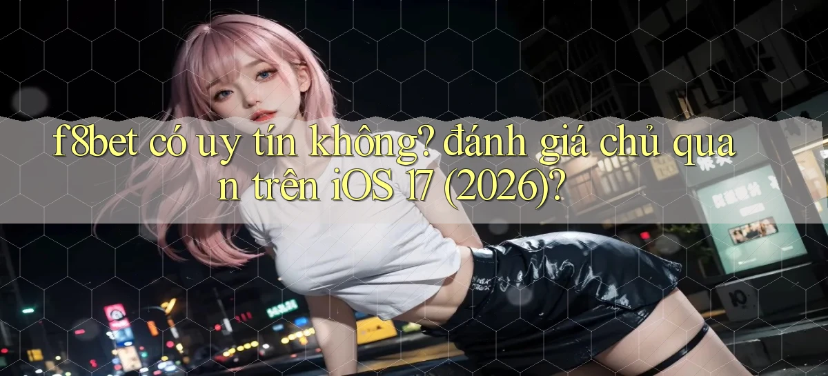 f8bet có uy tín không đánh giá chủ quan trên iOS 17 (2026)