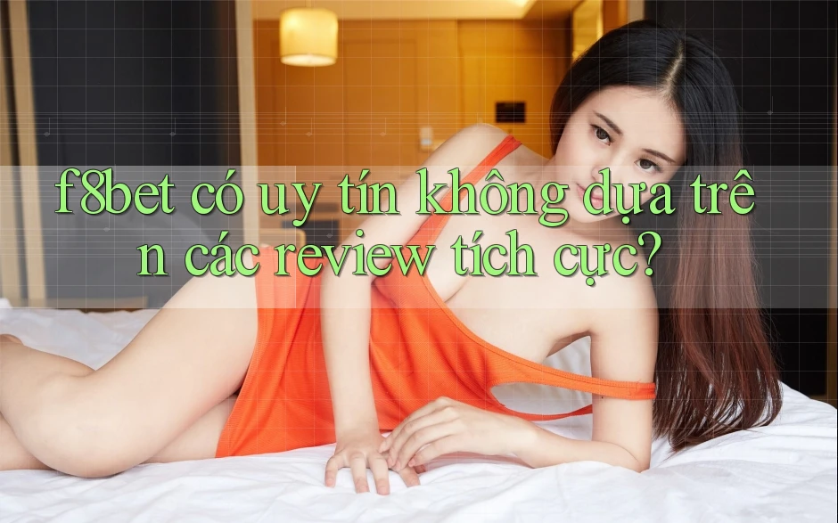 f8bet có uy tín không dựa trên các review tích cực?