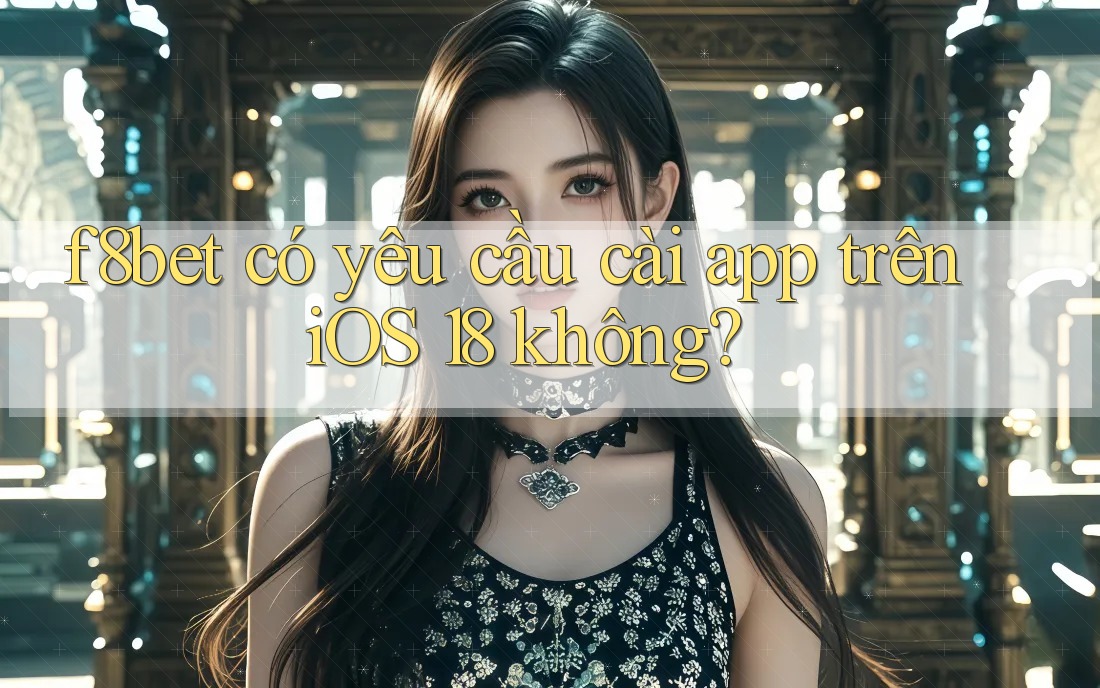 f8bet có yêu cầu cài app trên iOS 18 không?