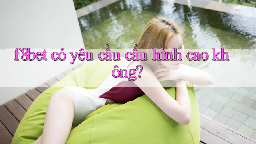 F8bet có yêu cầu cấu hình cao không?