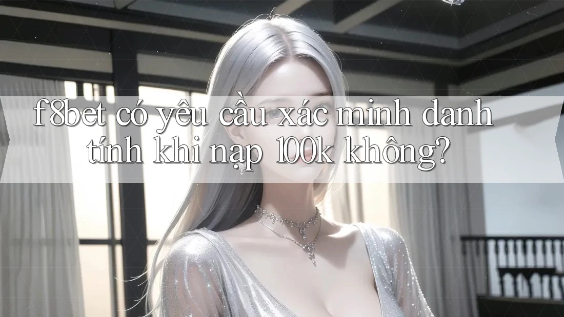 f8bet có yêu cầu xác minh danh tính khi nạp 100k không?
