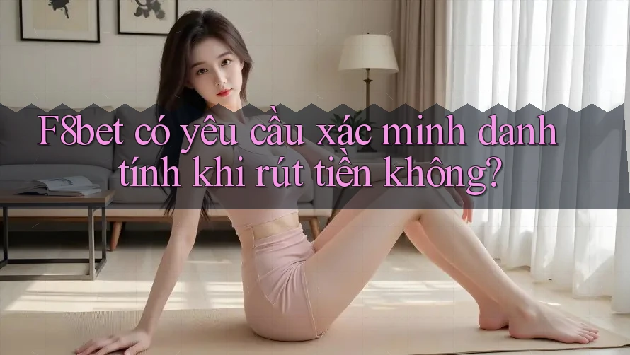 F8bet có yêu cầu xác minh danh tính khi rút tiền không?