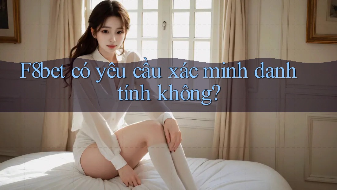 F8bet có yêu cầu xác minh danh tính không?