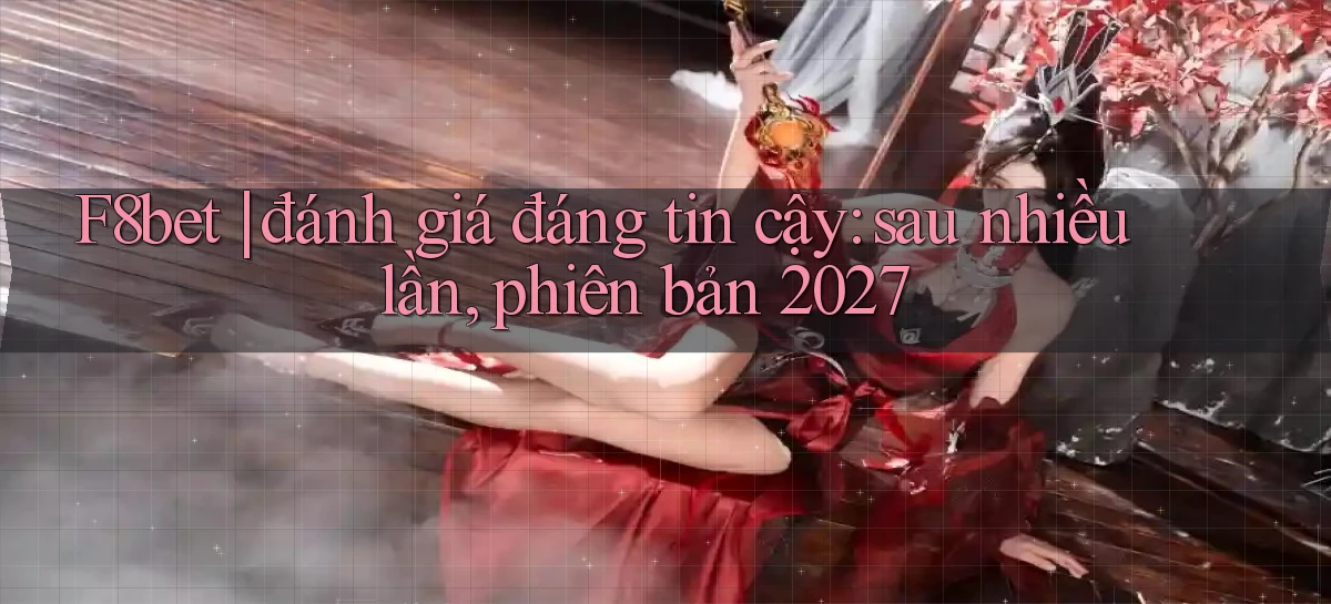 F8bet đánh giá đáng tin cậy sau nhiều lần, phiên bản 2027