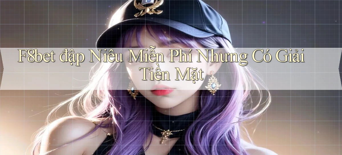 f8bet  đập niêu miễn phí nhưng có giải tiền mặt