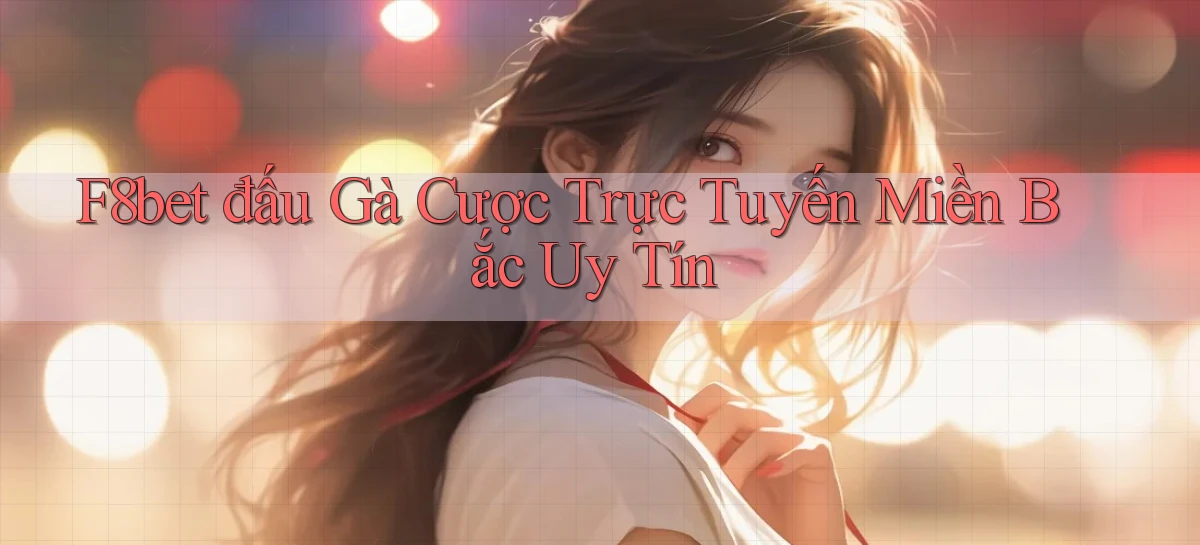 f8bet  đấu gà cược trực tuyến miền bắc uy tín