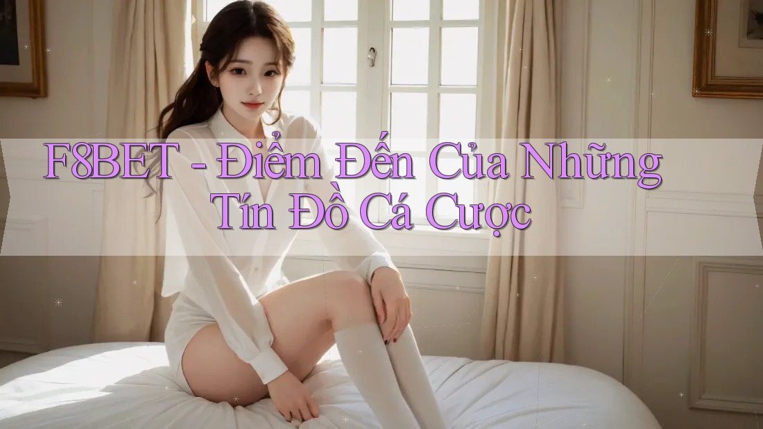 F8BET - Điểm Đến Của Những Tín Đồ Cá Cược