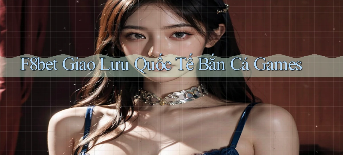 f8bet  giao lưu quốc tế bắn cá games
