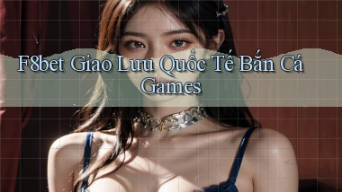 f8bet  giao lưu quốc tế bắn cá games