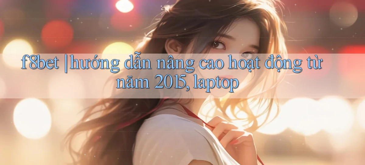 f8bet hướng dẫn nâng cao hoạt động từ năm 2015, laptop