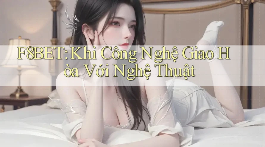 F8BET: Khi Công Nghệ Giao Hòa Với Nghệ Thuật
