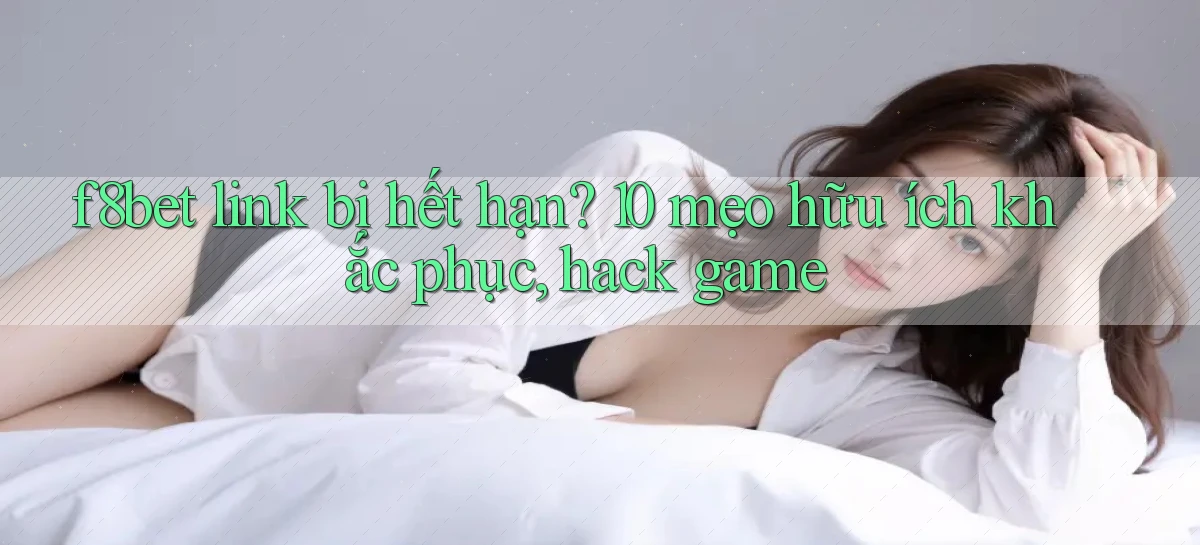 f8bet link bị hết hạn 10 mẹo hữu ích khắc phục, hack game