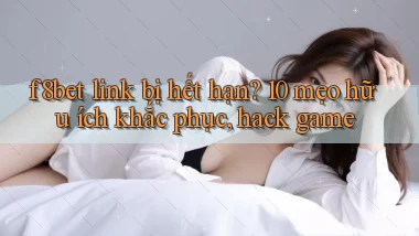 f8bet link bị hết hạn 10 mẹo hữu ích khắc phục, hack game