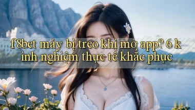 f8bet máy bị treo khi mở app 6 kinh nghiệm thực tế khắc phục
