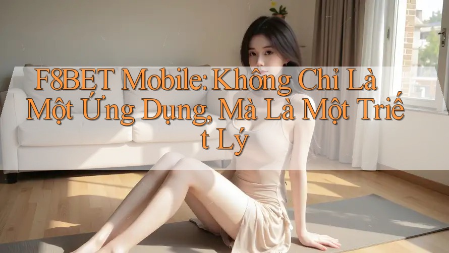F8BET Mobile: Không Chỉ Là Một Ứng Dụng, Mà Là Một Triết Lý