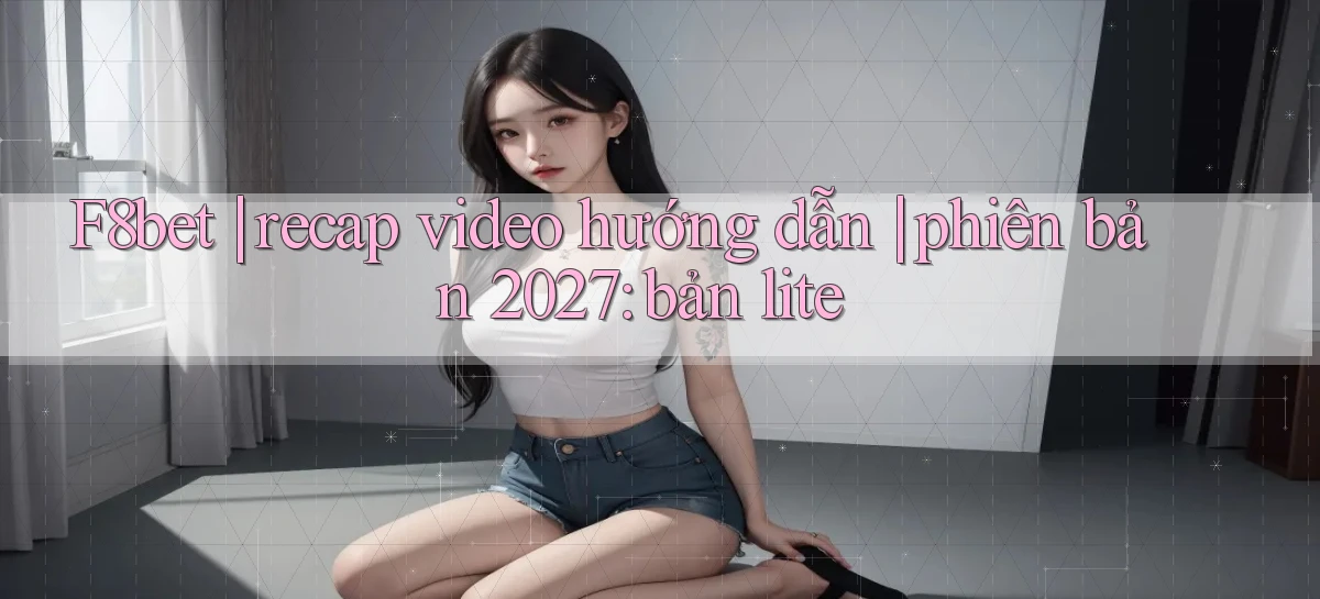 F8bet recap video hướng dẫn phiên bản 2027 bản lite