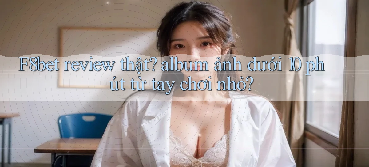 F8bet review thật album ảnh dưới 10 phút từ tay chơi nhỏ