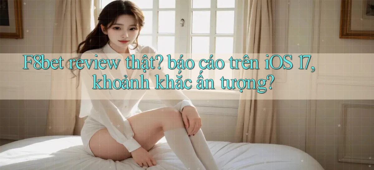 F8bet review thật báo cáo trên iOS 17, khoảnh khắc ấn tượng