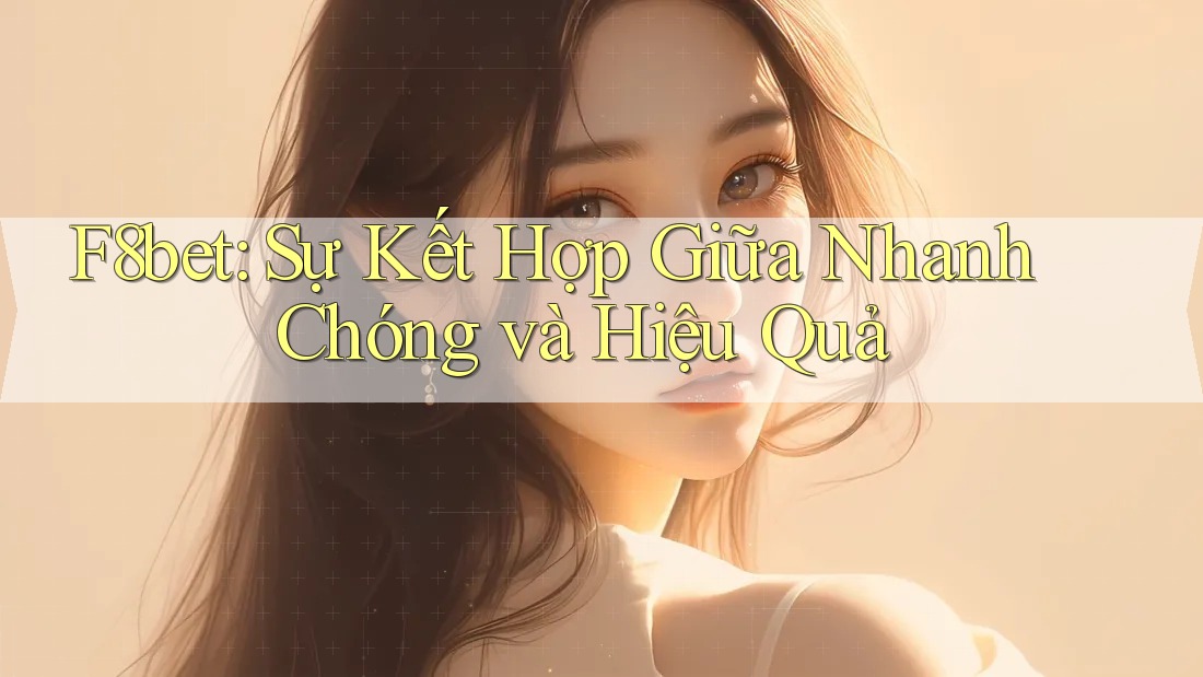 F8bet: Sự Kết Hợp Giữa Nhanh Chóng và Hiệu Quả