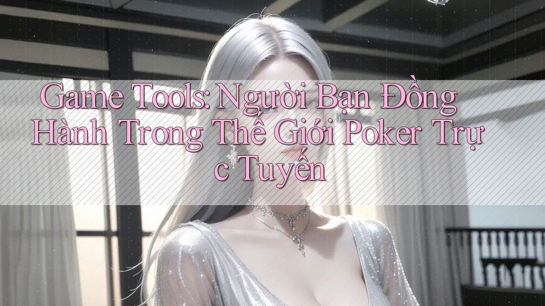 Game Tools: Người Bạn Đồng Hành Trong Thế Giới Poker Trực Tuyến