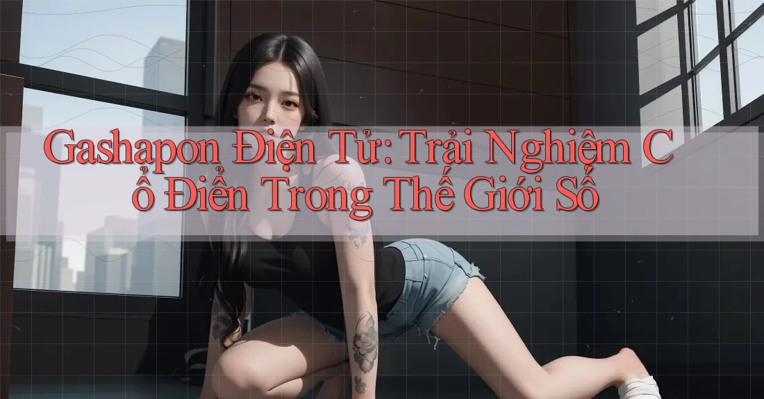 Gashapon Điện Tử: Trải Nghiệm Cổ Điển Trong Thế Giới Số Gashapon Điện Tử: Trải Nghiệm Cổ Điển Trong Thế Giới Số