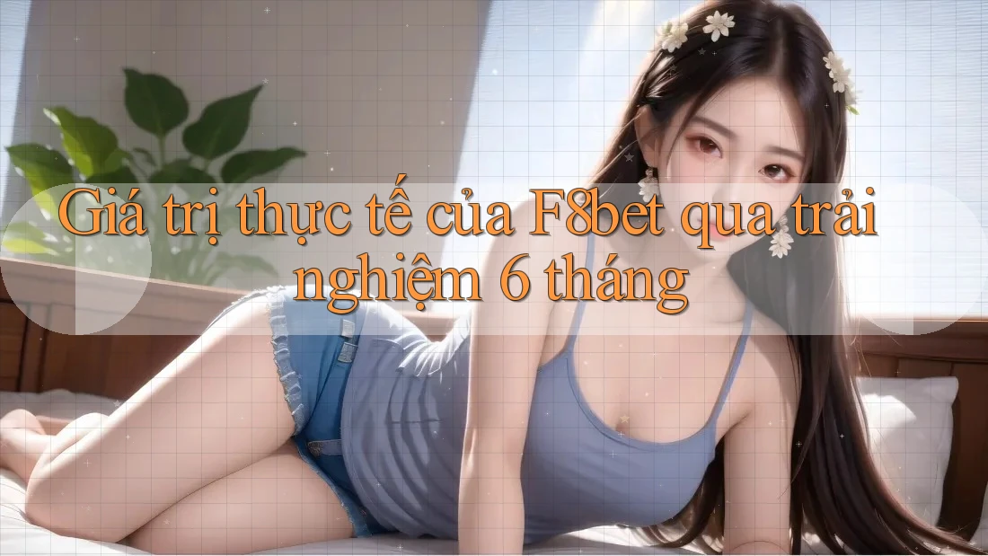 Giá trị thực tế của F8bet qua trải nghiệm 6 tháng