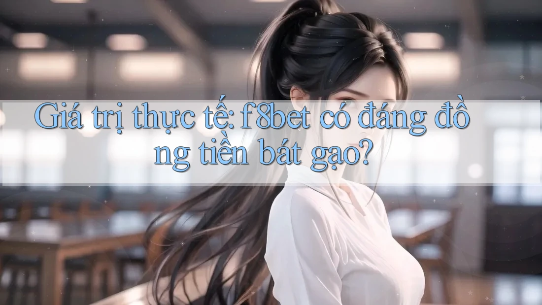 Giá trị thực tế: f8bet có đáng đồng tiền bát gạo?