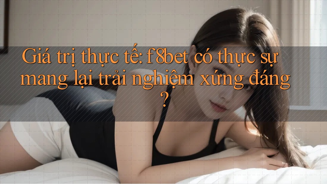 Giá trị thực tế: f8bet có thực sự mang lại trải nghiệm xứng đáng?