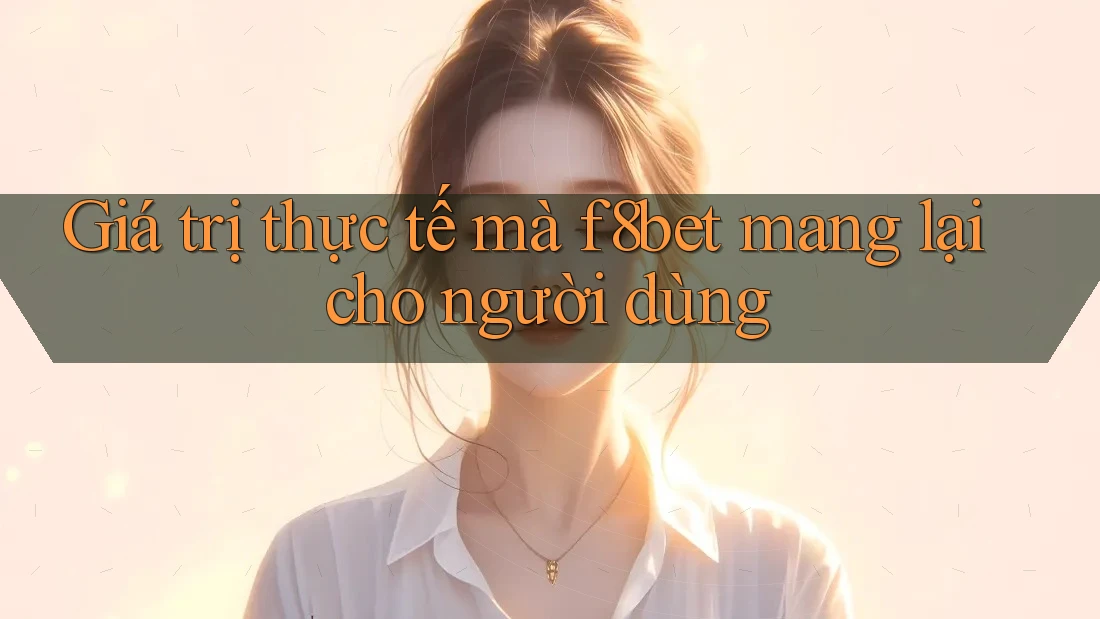 Giá trị thực tế mà f8bet mang lại cho người dùng Giá trị thực tế mà f8bet mang lại cho người dùng