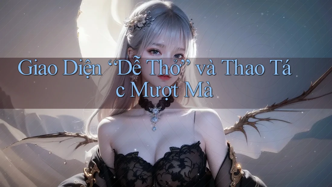 Giao Diện “Dễ Thở” và Thao Tác Mượt Mà Giao Diện “Dễ Thở” và Thao Tác Mượt Mà