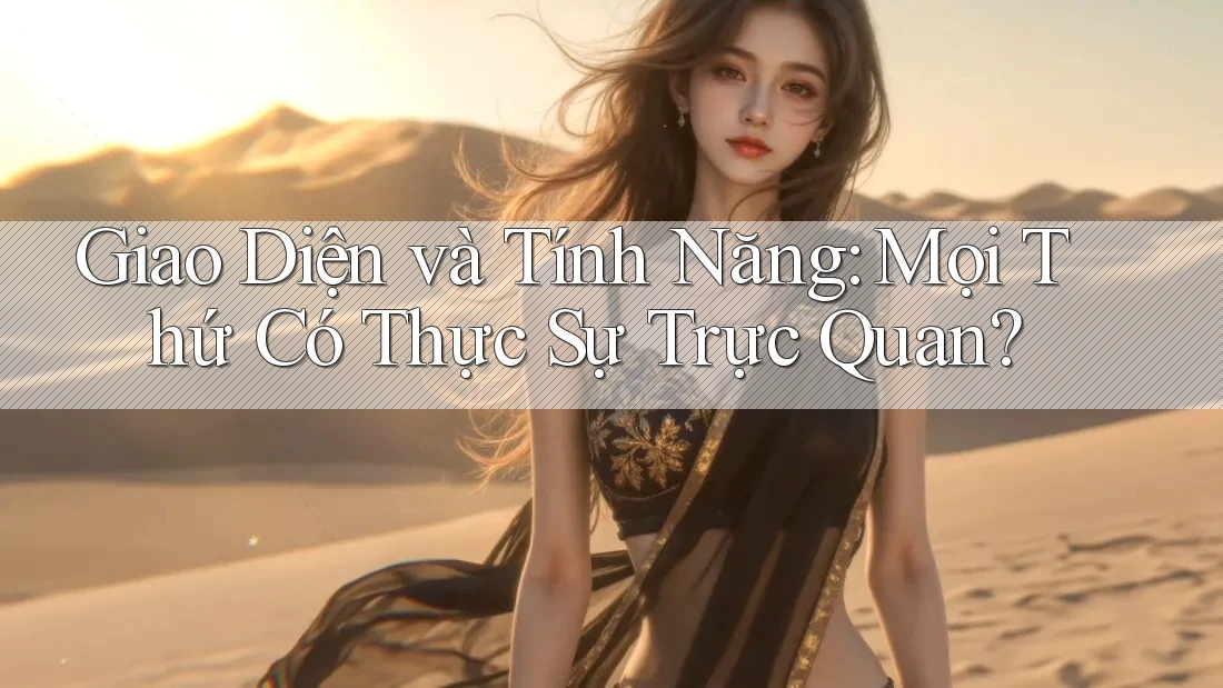 Giao Diện và Tính Năng: Mọi Thứ Có Thực Sự Trực Quan?
