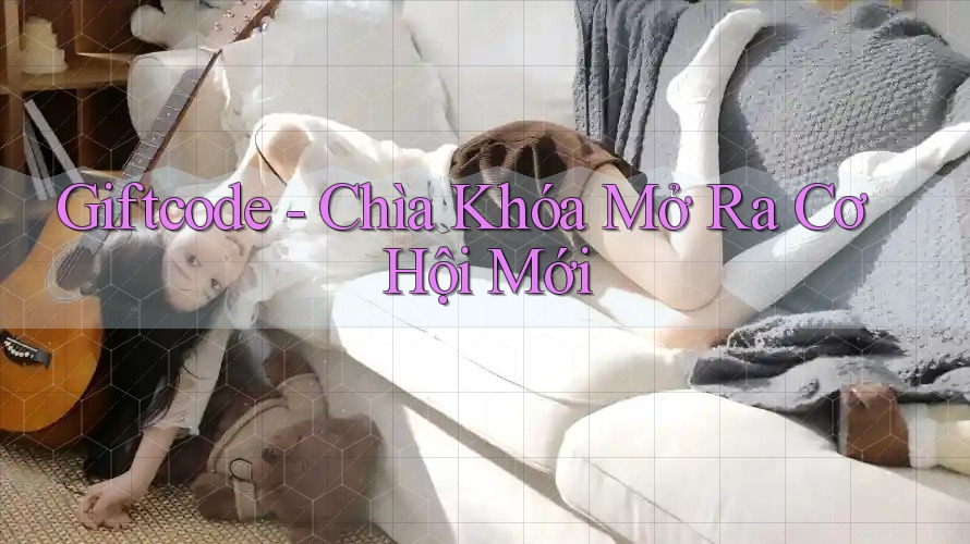 Giftcode - Chìa Khóa Mở Ra Cơ Hội Mới Giftcode - Chìa Khóa Mở Ra Cơ Hội Mới
