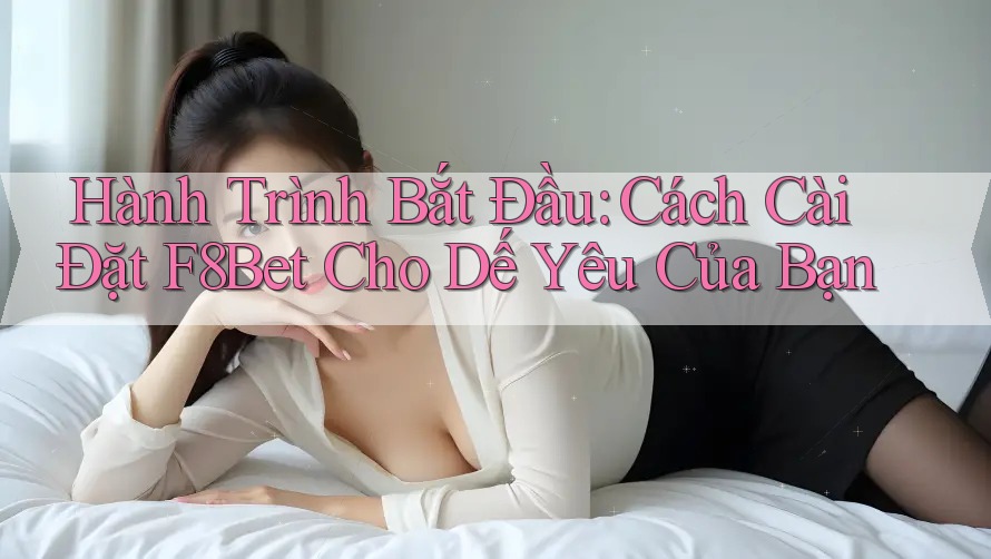 Hành Trình Bắt Đầu: Cách Cài Đặt F8Bet Cho Dế Yêu Của Bạn