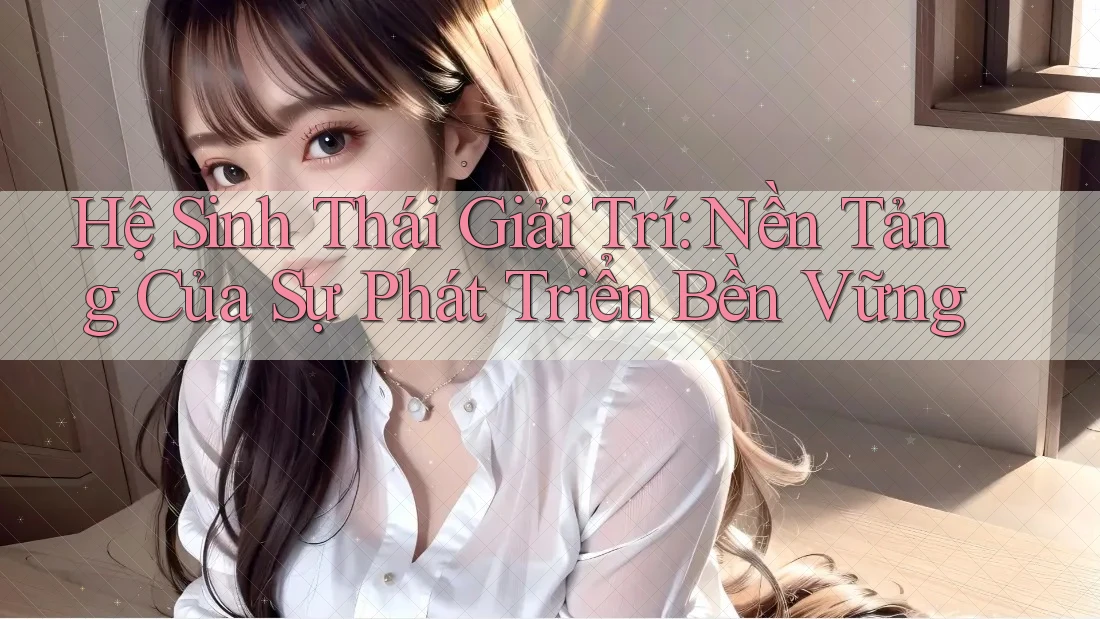 Hệ Sinh Thái Giải Trí: Nền Tảng Của Sự Phát Triển Bền Vững