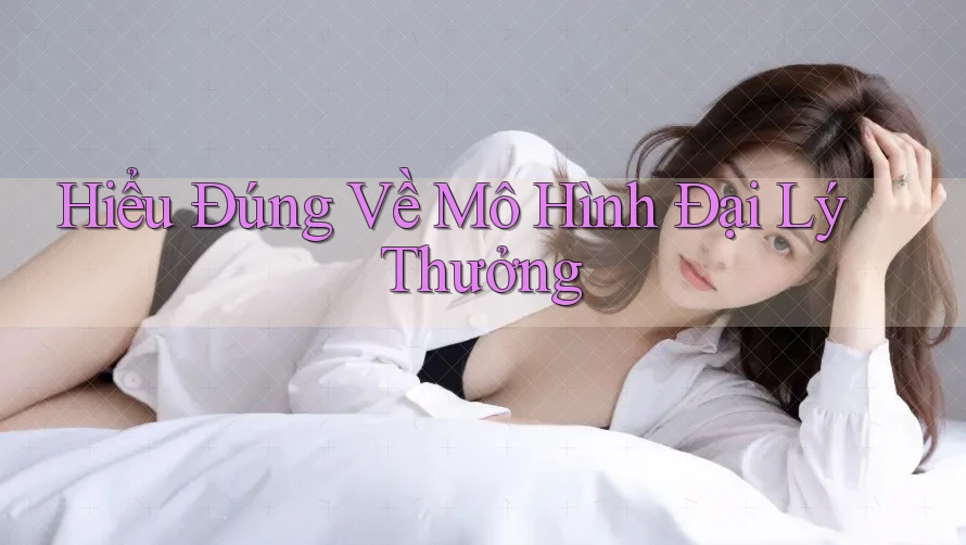 Hiểu Đúng Về Mô Hình Đại Lý Thưởng