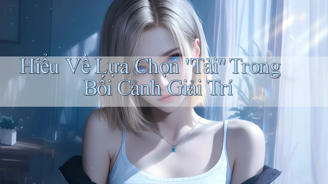 Hiểu Về Lựa Chọn “Tài” Trong Bối Cảnh Giải Trí