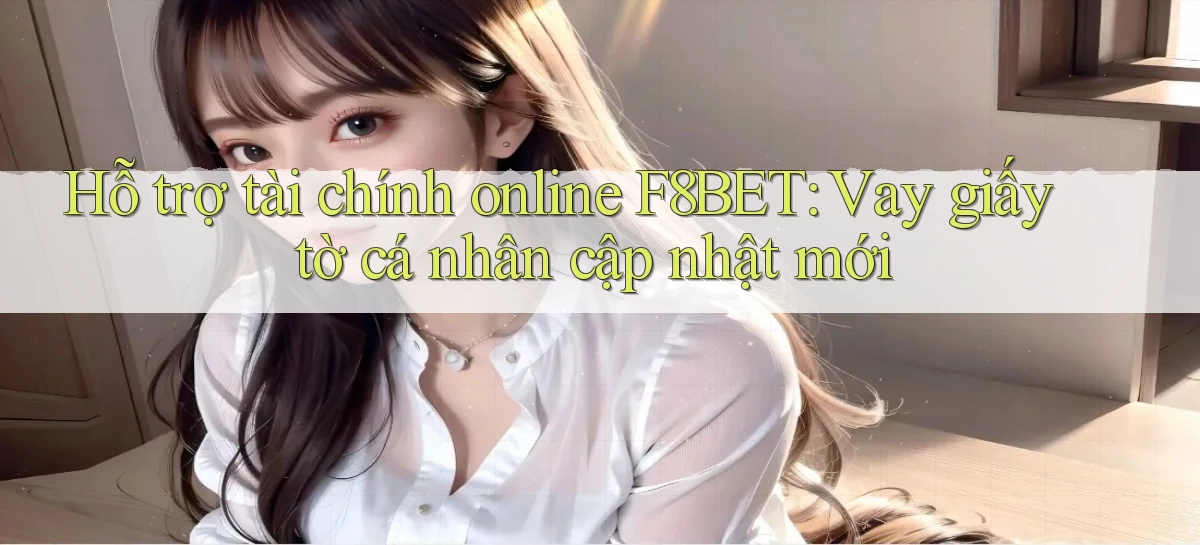 hỗ trợ tài chính online f8bet vay giấy tờ cá nhân cập nhật mới