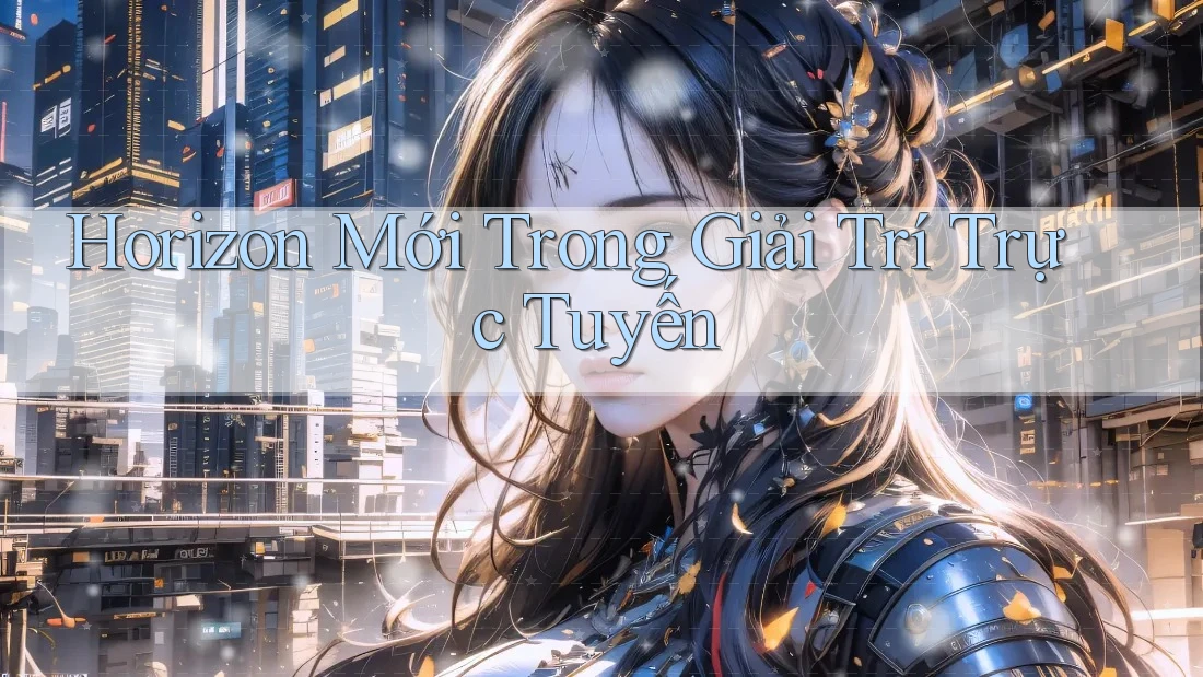 Horizon Mới Trong Giải Trí Trực Tuyến