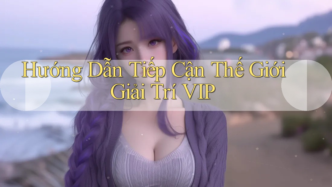Hướng Dẫn Tiếp Cận Thế Giới Giải Trí VIP