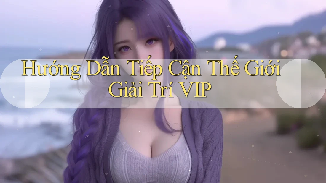 Hướng Dẫn Tiếp Cận Thế Giới Giải Trí VIP