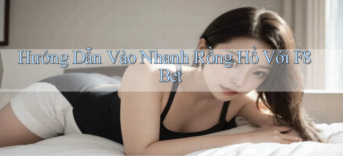 hướng dẫn vào nhanh rồng hổ với f8bet