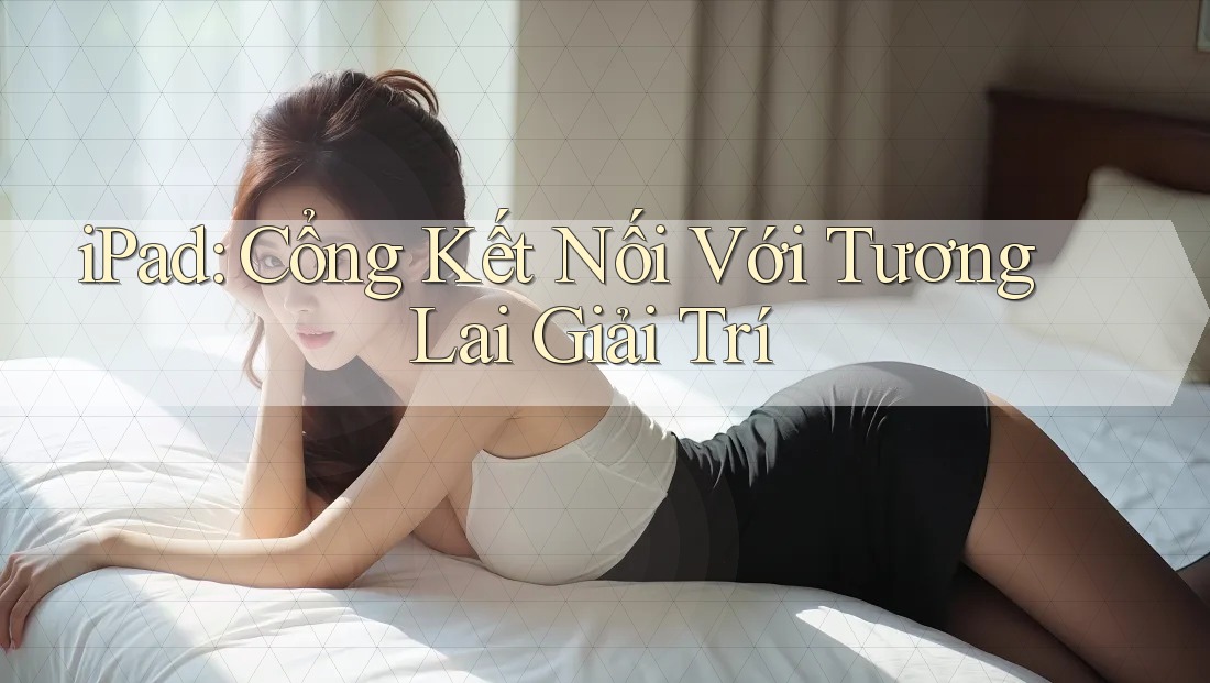 iPad: Cổng Kết Nối Với Tương Lai Giải Trí