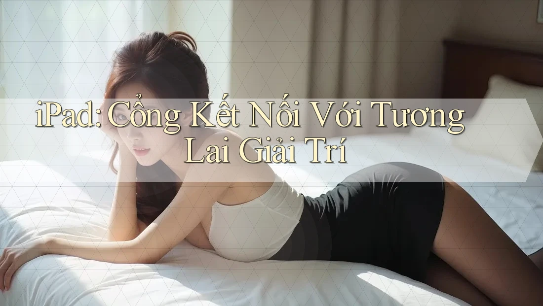 iPad: Cổng Kết Nối Với Tương Lai Giải Trí
