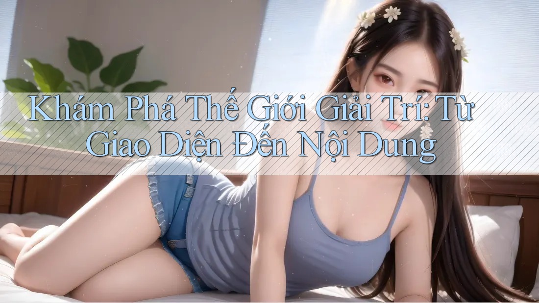 Khám Phá Thế Giới Giải Trí: Từ Giao Diện Đến Nội Dung