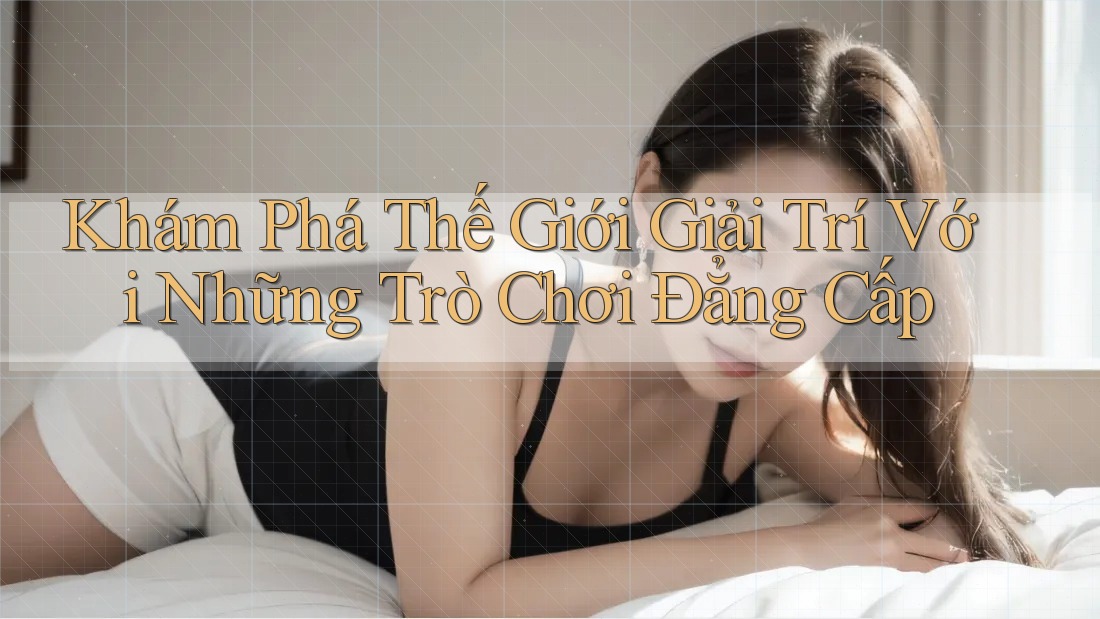 Khám Phá Thế Giới Giải Trí Với Những Trò Chơi Đẳng Cấp