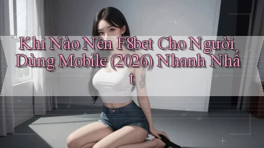 Khi nào nên F8bet cho người dùng mobile (2026) nhanh nhất