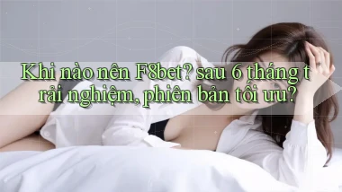 Khi nào nên F8bet sau 6 tháng trải nghiệm, phiên bản tối ưu